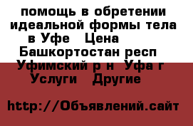 помощь в обретении идеальной формы тела в Уфе › Цена ­ 900 - Башкортостан респ., Уфимский р-н, Уфа г. Услуги » Другие   